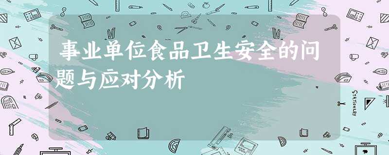 事业单位食品卫生安全的问题与应对分析 事业单位食品卫生安全的问题与应对分析