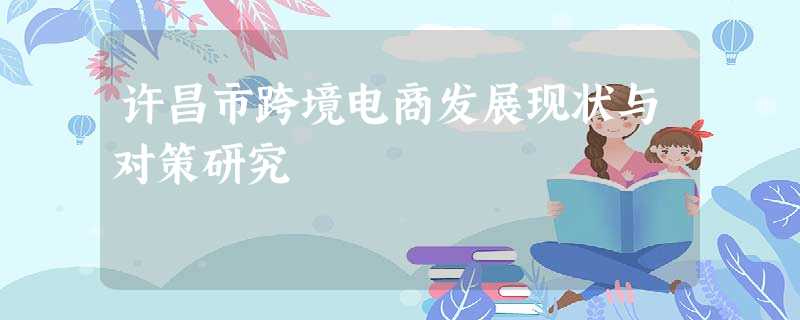 许昌市跨境电商发展现状与对策研究 许昌市跨境电商发展现状与对策研究