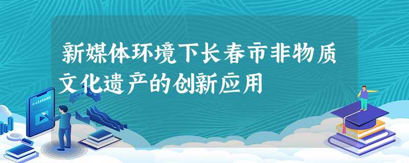 新媒体环境下长春市非物质文化遗产的创新应用 新媒体环境下长春市非物质文化遗产的创新应用