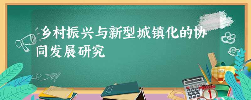 乡村振兴与新型城镇化的协同发展研究 乡村振兴与新型城镇化的协同发展研究