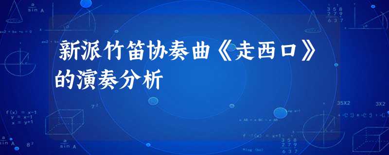 新派竹笛协奏曲《走西口》的演奏分析 新派竹笛协奏曲《走西口》的演奏分析