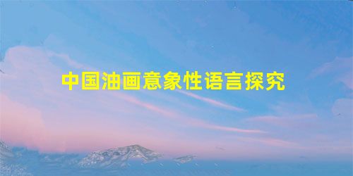 中国油画意象性语言探究 中国油画意象性语言探究