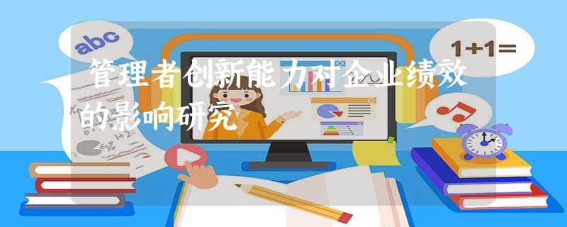 管理者创新能力对企业绩效的影响研究 管理者创新能力对企业绩效的影响研究