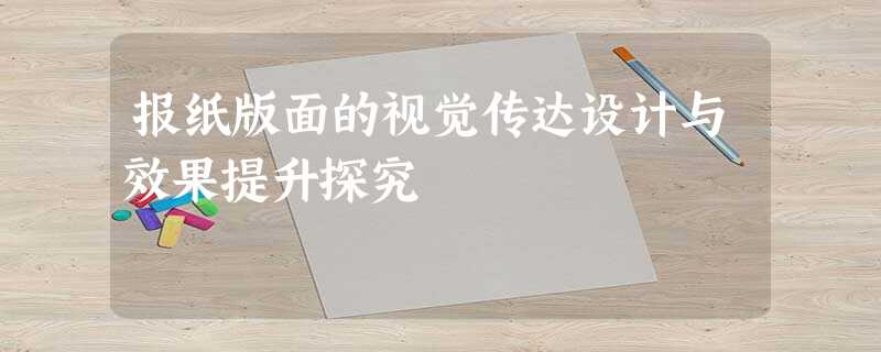 报纸版面的视觉传达设计与效果提升探究 报纸版面的视觉传达设计与效果提升探究