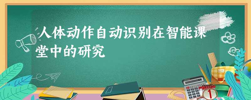 人体动作自动识别在智能课堂中的研究 人体动作自动识别在智能课堂中的研究