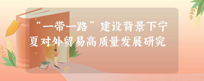 “一带一路”建设背景下宁夏对外贸易高质量发展研究 “一带一路”建设背景下宁夏对外贸易高质量发展研究