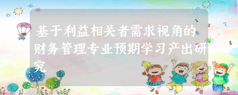 基于利益相关者需求视角的财务管理专业预期学习产出研究 基于利益相关者需求视角的财务管理专业预期学习产出研究