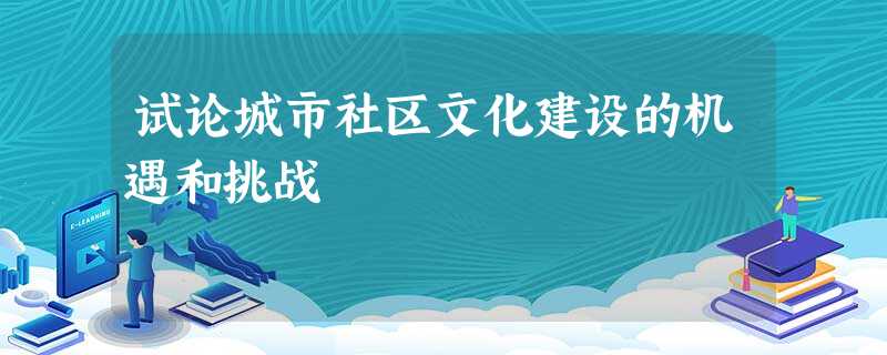 试论城市社区文化建设的机遇和挑战 试论城市社区文化建设的机遇和挑战