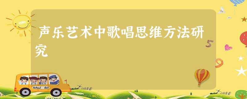 声乐艺术中歌唱思维方法研究 声乐艺术中歌唱思维方法研究