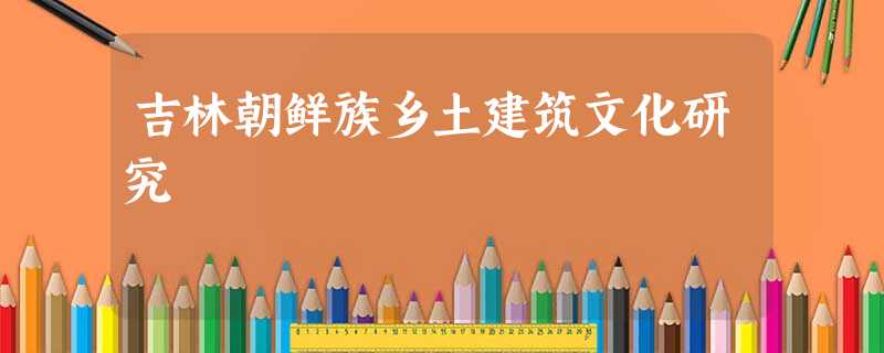 吉林朝鲜族乡土建筑文化研究 吉林朝鲜族乡土建筑文化研究