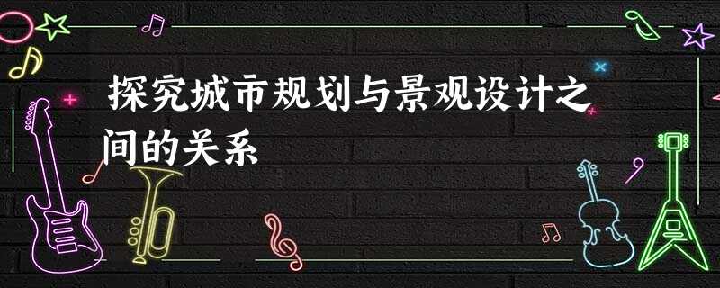 探究城市规划与景观设计之间的关系 探究城市规划与景观设计之间的关系
