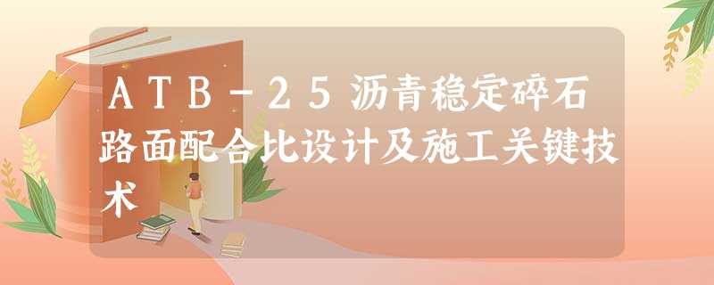 ATB-25沥青稳定碎石路面配合比设计及施工关键技术 ATB-25沥青稳定碎石路面配合比设计及施工关键技术