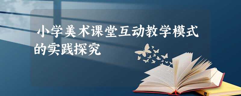 小学美术课堂互动教学模式的实践探究 小学美术课堂互动教学模式的实践探究
