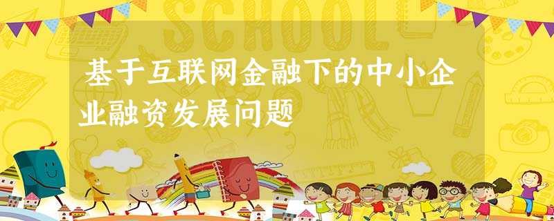 基于互联网金融下的中小企业融资发展问题 基于互联网金融下的中小企业融资发展问题