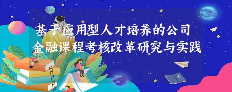 基于应用型人才培养的公司金融课程考核改革研究与实践 基于应用型人才培养的公司金融课程考核改革研究与实践