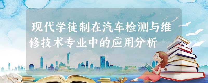现代学徒制在汽车检测与维修技术专业中的应用分析 现代学徒制在汽车检测与维修技术专业中的应用分析