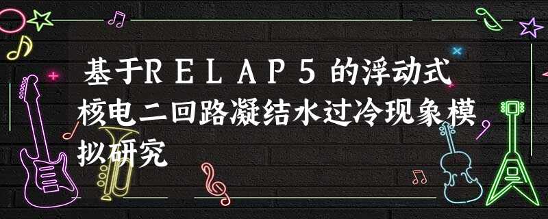基于RELAP5的浮动式核电二回路凝结水过冷现象模拟研究 基于RELAP5的浮动式核电二回路凝结水过冷现象模拟研究