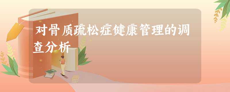 对骨质疏松症健康管理的调查分析 对骨质疏松症健康管理的调查分析