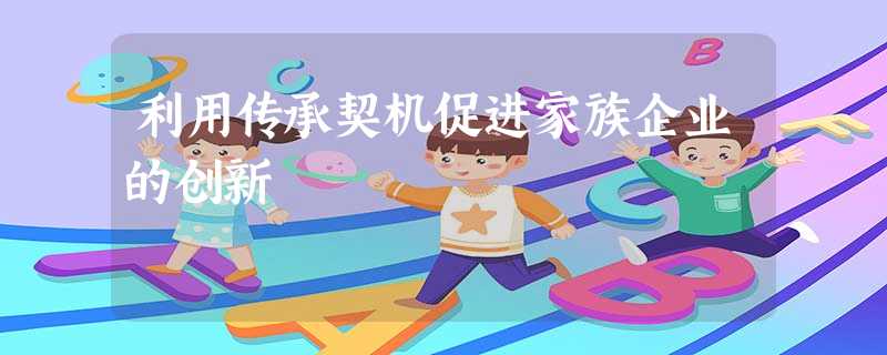 利用传承契机促进家族企业的创新 利用传承契机促进家族企业的创新