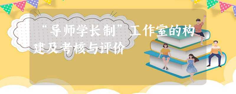 “导师学长制”工作室的构建及考核与评价 “导师学长制”工作室的构建及考核与评价
