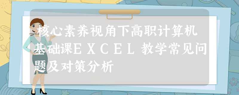 核心素养视角下高职计算机基础课EXCEL教学常见问题及对策分析 核心素养视角下高职计算机基础课EXCEL教学常见问题及对策分析