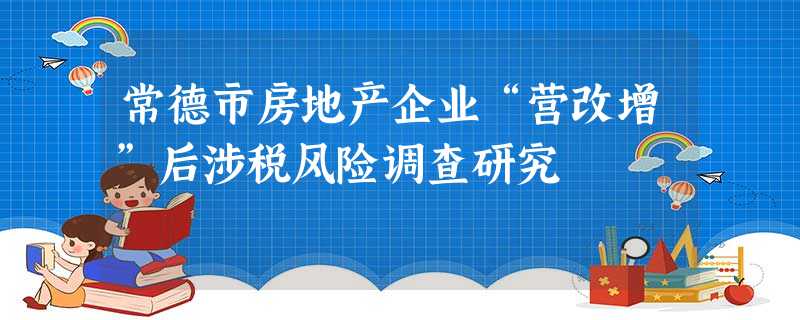 常德市房地产企业“营改增”后涉税风险调查研究 常德市房地产企业“营改增”后涉税风险调查研究