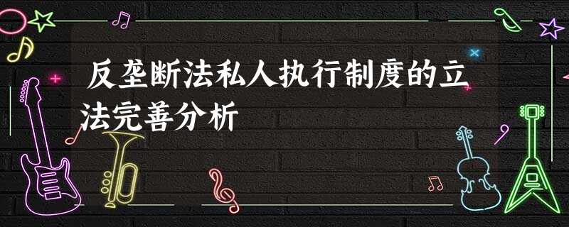 反垄断法私人执行制度的立法完善分析 反垄断法私人执行制度的立法完善分析