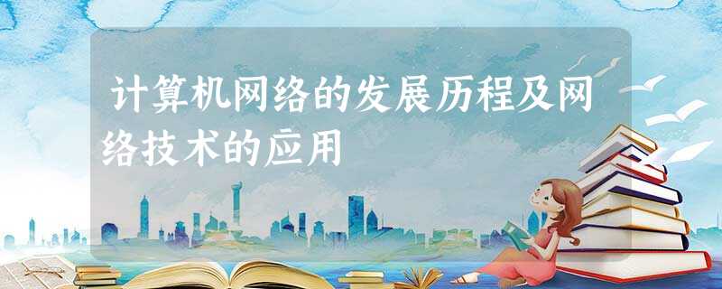 计算机网络的发展历程及网络技术的应用 计算机网络的发展历程及网络技术的应用
