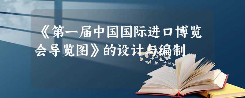 《第一届中国国际进口博览会导览图》的设计与编制 《第一届中国国际进口博览会导览图》的设计与编制