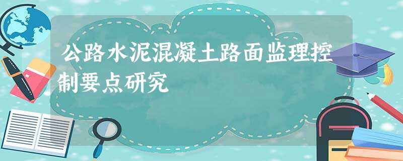 公路水泥混凝土路面监理控制要点研究 公路水泥混凝土路面监理控制要点研究