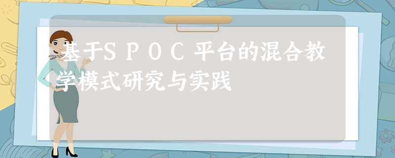 基于SPOC平台的混合教学模式研究与实践 基于SPOC平台的混合教学模式研究与实践