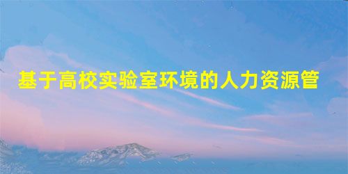 基于高校实验室环境的人力资源管理综合实践技能竞赛设计 基于高校实验室环境的人力资源管理综合实践技能竞赛设计