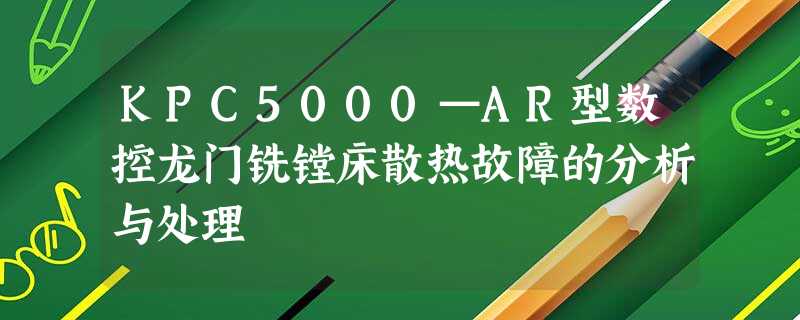KPC5000—AR型数控龙门铣镗床散热故障的分析与处理 KPC5000—AR型数控龙门铣镗床散热故障的分析与处理