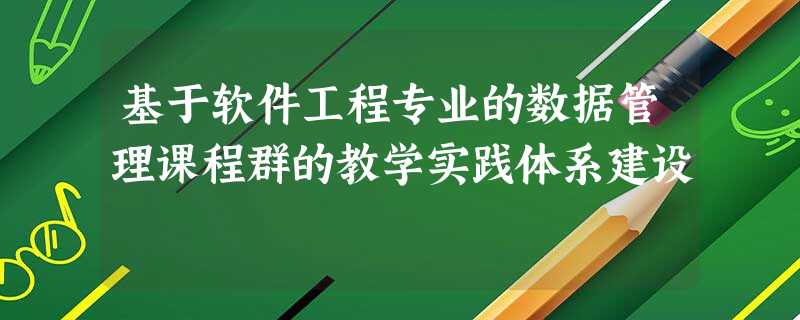 基于软件工程专业的数据管理课程群的教学实践体系建设 基于软件工程专业的数据管理课程群的教学实践体系建设