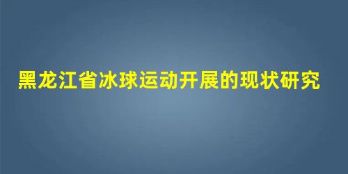 黑龙江省冰球运动开展的现状研究 黑龙江省冰球运动开展的现状研究
