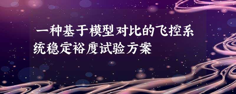 一种基于模型对比的飞控系统稳定裕度试验方案 一种基于模型对比的飞控系统稳定裕度试验方案