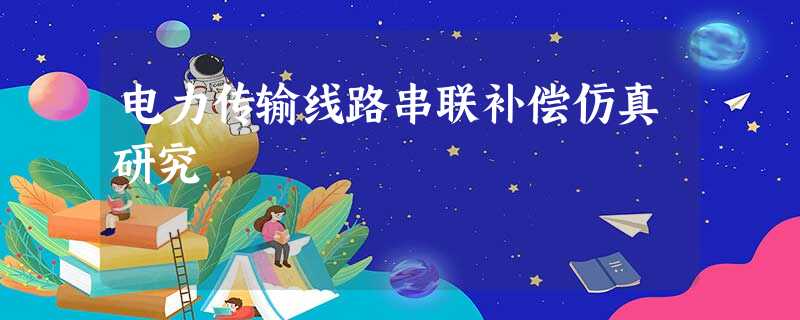 电力传输线路串联补偿仿真研究 电力传输线路串联补偿仿真研究