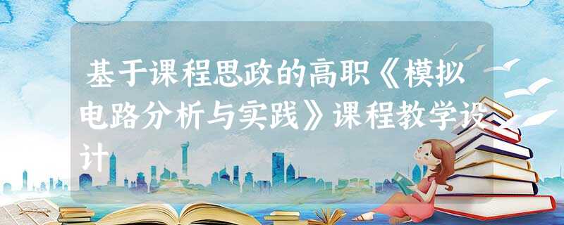 基于课程思政的高职《模拟电路分析与实践》课程教学设计 基于课程思政的高职《模拟电路分析与实践》课程教学设计