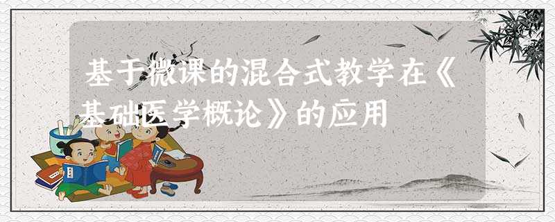 基于微课的混合式教学在《基础医学概论》的应用 基于微课的混合式教学在《基础医学概论》的应用