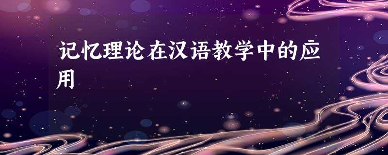 记忆理论在汉语教学中的应用 记忆理论在汉语教学中的应用