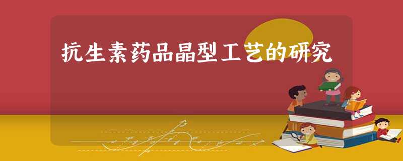 抗生素药品晶型工艺的研究 抗生素药品晶型工艺的研究