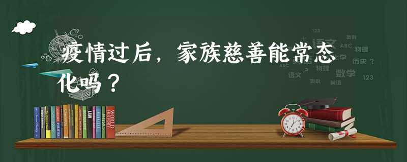 疫情过后,家族慈善能常态化吗? 疫情过后,家族慈善能常态化吗?