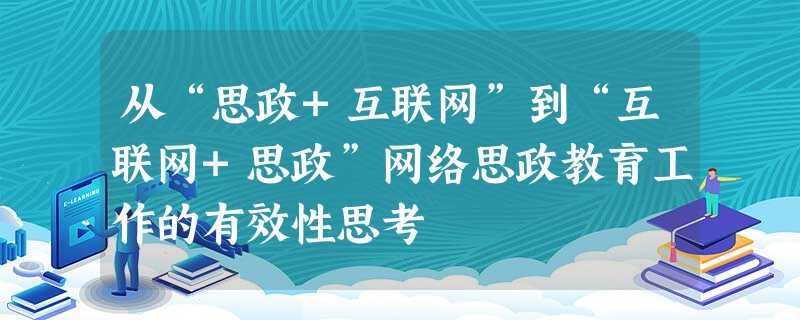 从“思政+互联网”到“互联网+思政”网络思政教育工作的有效性思考 从“思政+互联网”到“互联网+思政”网络思政教育工作的有效性思考