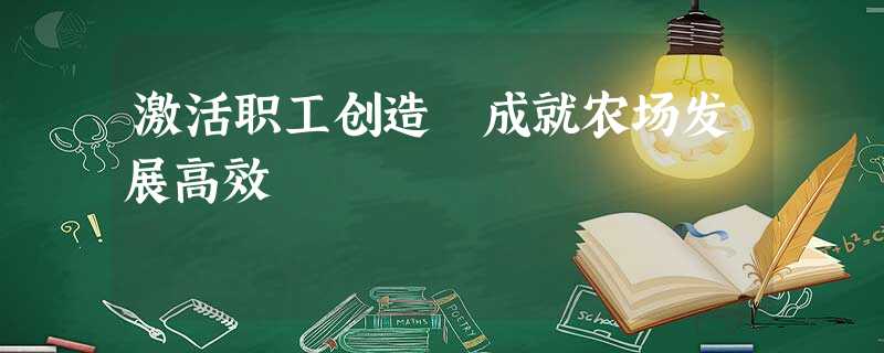 激活职工创造 成就农场发展高效 激活职工创造 成就农场发展高效