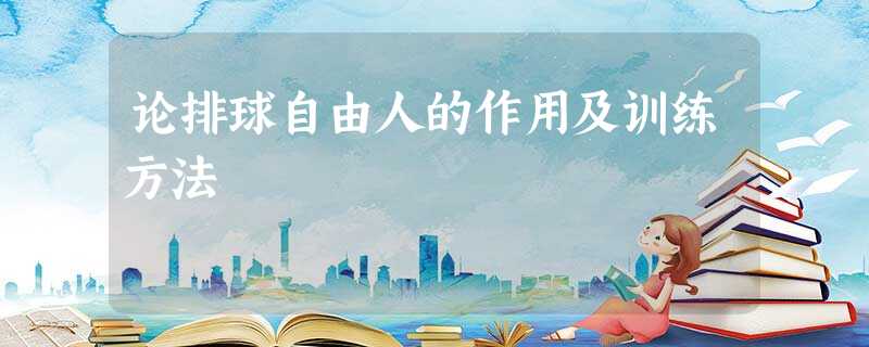 论排球自由人的作用及训练方法 论排球自由人的作用及训练方法