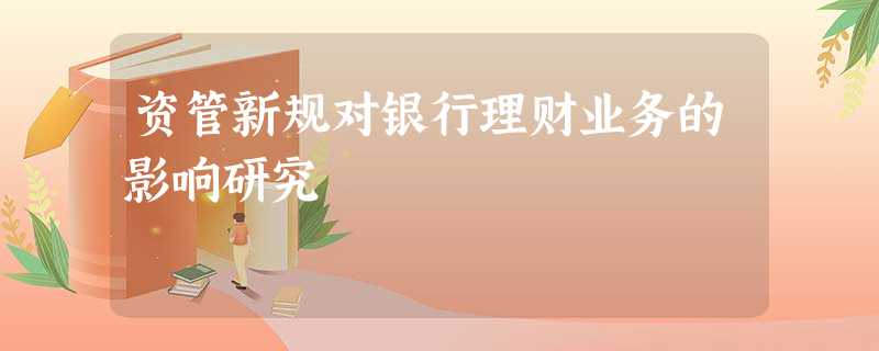 资管新规对银行理财业务的影响研究 资管新规对银行理财业务的影响研究