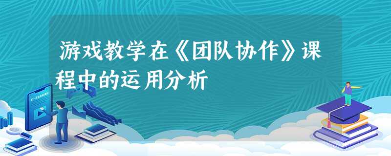 游戏教学在《团队协作》课程中的运用分析 游戏教学在《团队协作》课程中的运用分析