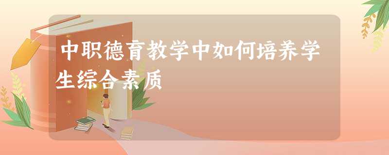 中职德育教学中如何培养学生综合素质 中职德育教学中如何培养学生综合素质