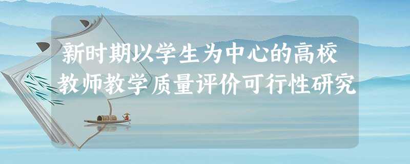 新时期以学生为中心的高校教师教学质量评价可行性研究 新时期以学生为中心的高校教师教学质量评价可行性研究