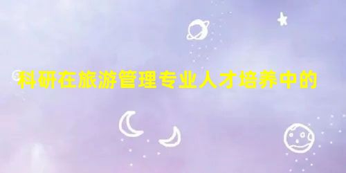 科研在旅游管理专业人才培养中的作用分析 科研在旅游管理专业人才培养中的作用分析